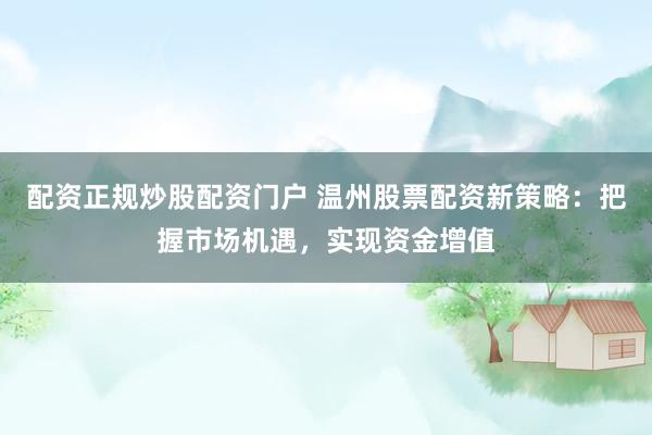 配资正规炒股配资门户 温州股票配资新策略：把握市场机遇，实现资金增值
