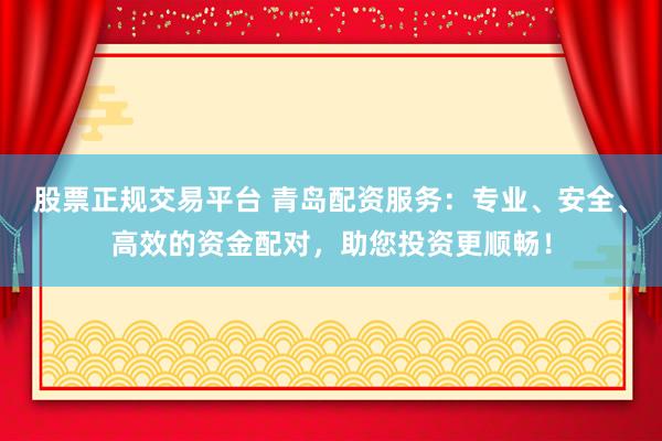 股票正规交易平台 青岛配资服务：专业、安全、高效的资金配对，助您投资更顺畅！