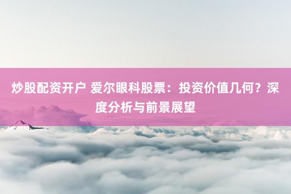 炒股配资开户 爱尔眼科股票：投资价值几何？深度分析与前景展望