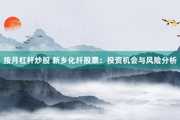 按月杠杆炒股 新乡化纤股票：投资机会与风险分析