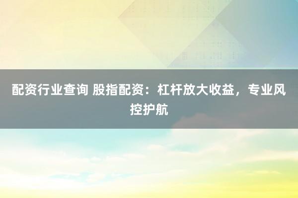 配资行业查询 股指配资：杠杆放大收益，专业风控护航