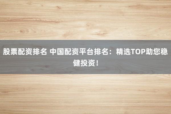 股票配资排名 中国配资平台排名：精选TOP助您稳健投资！