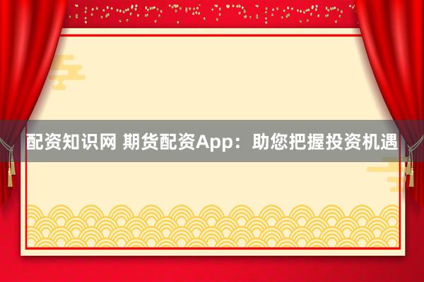 配资知识网 期货配资App：助您把握投资机遇