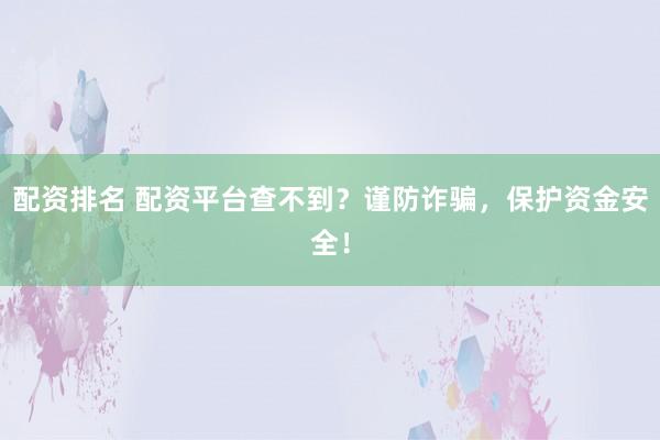 配资排名 配资平台查不到？谨防诈骗，保护资金安全！