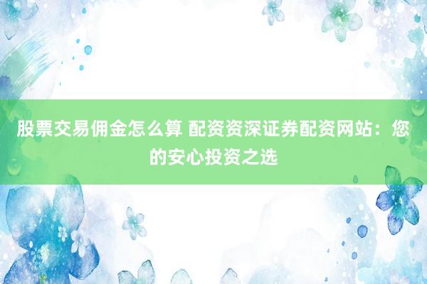 股票交易佣金怎么算 配资资深证券配资网站：您的安心投资之选