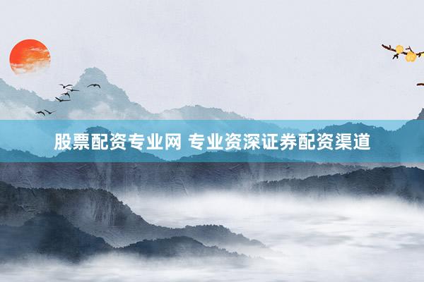 股票配资专业网 专业资深证券配资渠道