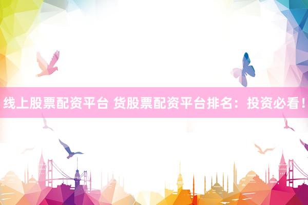 线上股票配资平台 货股票配资平台排名：投资必看！