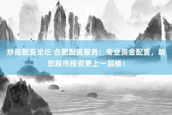 炒股配资论坛 合肥配资服务：专业资金配置，助您股市投资更上一层楼！