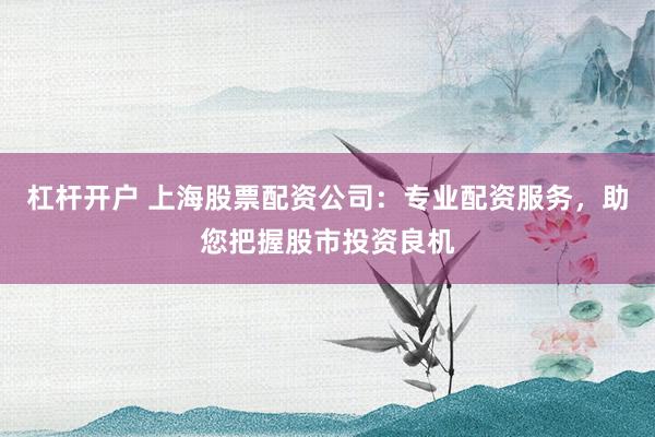 杠杆开户 上海股票配资公司：专业配资服务，助您把握股市投资良机