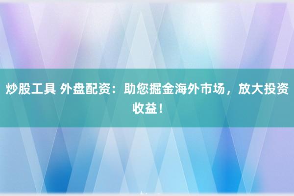 炒股工具 外盘配资：助您掘金海外市场，放大投资收益！