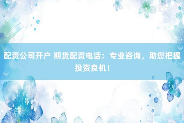 配资公司开户 期货配资电话：专业咨询，助您把握投资良机！