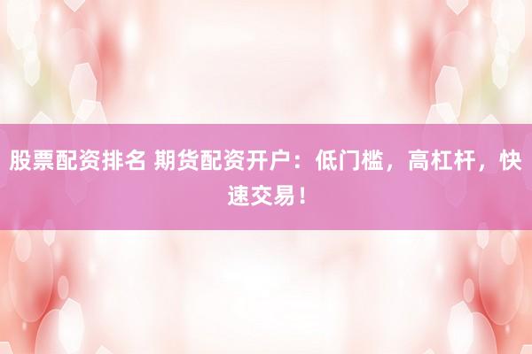 股票配资排名 期货配资开户：低门槛，高杠杆，快速交易！