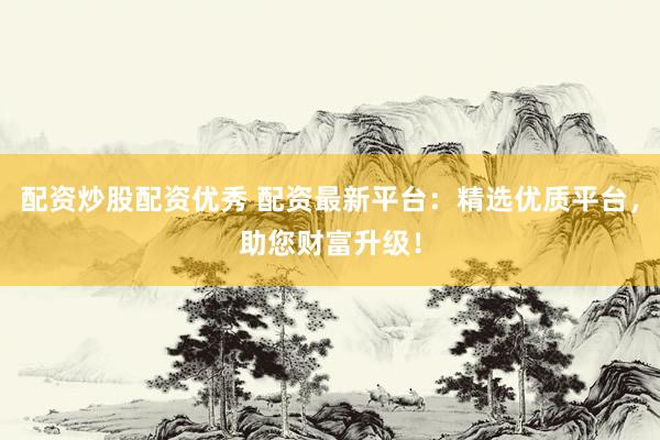 配资炒股配资优秀 配资最新平台：精选优质平台，助您财富升级！