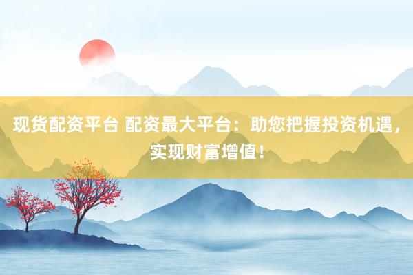 现货配资平台 配资最大平台：助您把握投资机遇，实现财富增值！