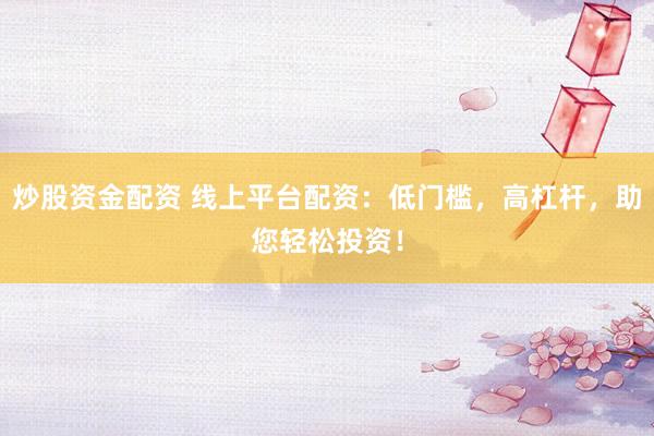 炒股资金配资 线上平台配资：低门槛，高杠杆，助您轻松投资！