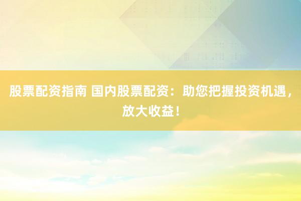 股票配资指南 国内股票配资：助您把握投资机遇，放大收益！
