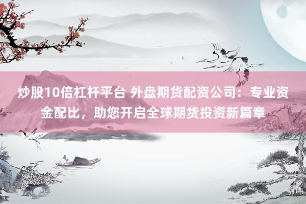 炒股10倍杠杆平台 外盘期货配资公司：专业资金配比，助您开启全球期货投资新篇章