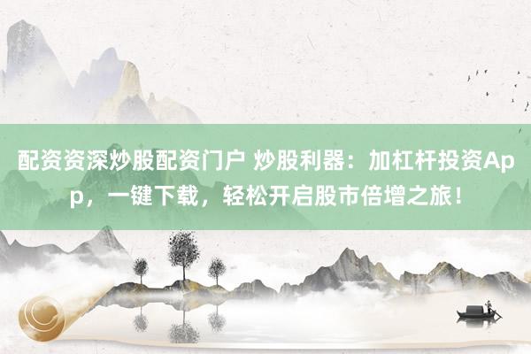 配资资深炒股配资门户 炒股利器：加杠杆投资App，一键下载，轻松开启股市倍增之旅！