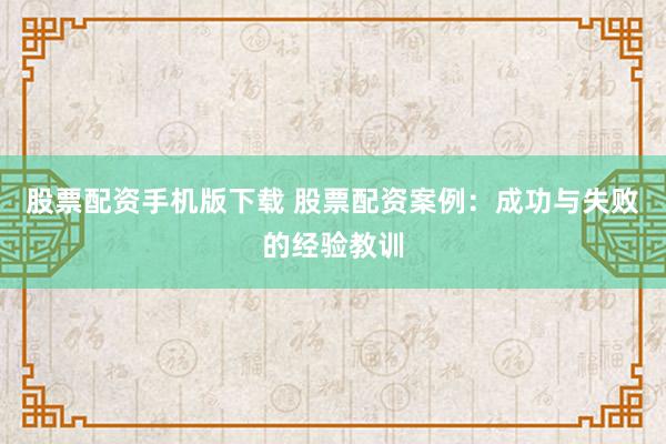 股票配资手机版下载 股票配资案例：成功与失败的经验教训