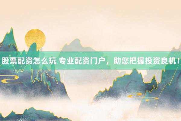 股票配资怎么玩 专业配资门户，助您把握投资良机！