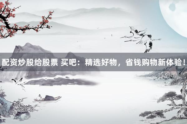 配资炒股给股票 买吧：精选好物，省钱购物新体验！