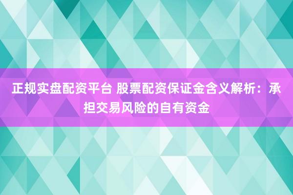 正规实盘配资平台 股票配资保证金含义解析：承担交易风险的自有资金