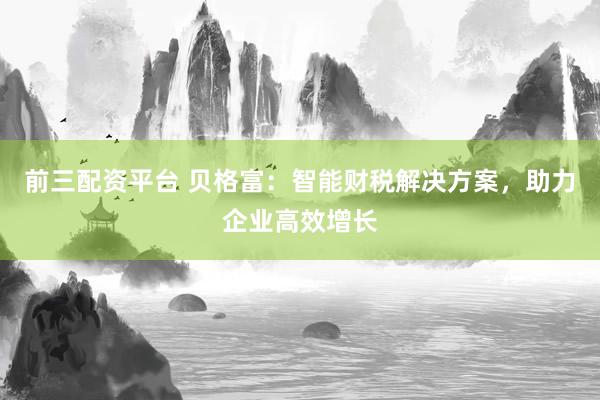 前三配资平台 贝格富：智能财税解决方案，助力企业高效增长
