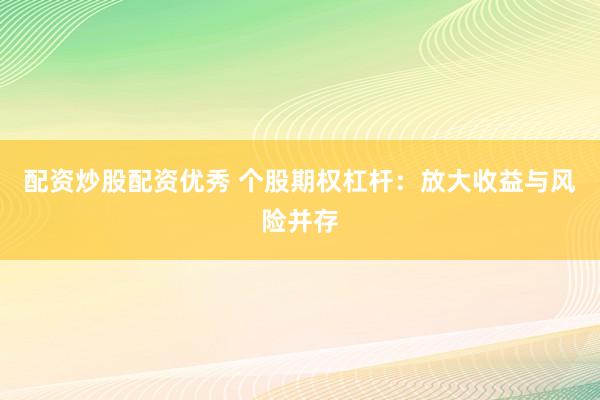 配资炒股配资优秀 个股期权杠杆：放大收益与风险并存