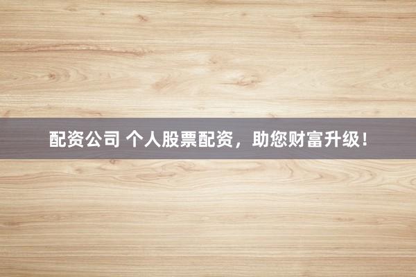 配资公司 个人股票配资，助您财富升级！