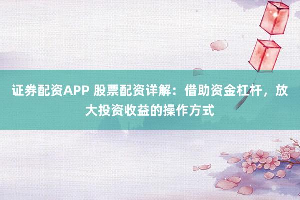 证券配资APP 股票配资详解：借助资金杠杆，放大投资收益的操作方式