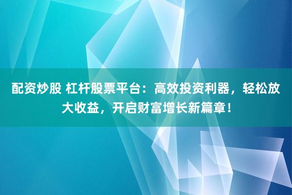 配资炒股 杠杆股票平台：高效投资利器，轻松放大收益，开启财富增长新篇章！